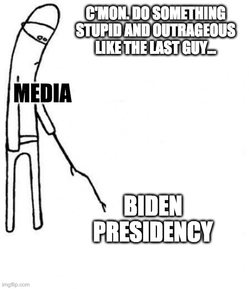 Starved for Content | C'MON. DO SOMETHING STUPID AND OUTRAGEOUS LIKE THE LAST GUY... MEDIA; BIDEN PRESIDENCY | image tagged in c'mon do something,joe biden 2020,trump,outrage porn | made w/ Imgflip meme maker