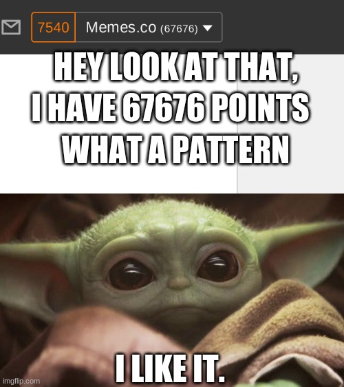 Now my points changed because I made this meme .-. | HEY LOOK AT THAT, I HAVE 67676 POINTS; WHAT A PATTERN; I LIKE IT. | image tagged in baby yoda,points,imgflip user,767676,pattern | made w/ Imgflip meme maker