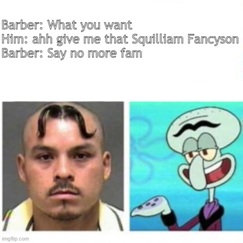 Nice haircut fam | Barber: What you want
Him: ahh give me that Squilliam Fancyson
Barber: Say no more fam | image tagged in haircut,squilliam fancyson | made w/ Imgflip meme maker