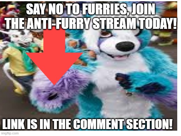 (If we're lucky, maybe we can ally with the crusaders.) | SAY NO TO FURRIES, JOIN THE ANTI-FURRY STREAM TODAY! LINK IS IN THE COMMENT SECTION! | image tagged in anti furry,advertisement | made w/ Imgflip meme maker