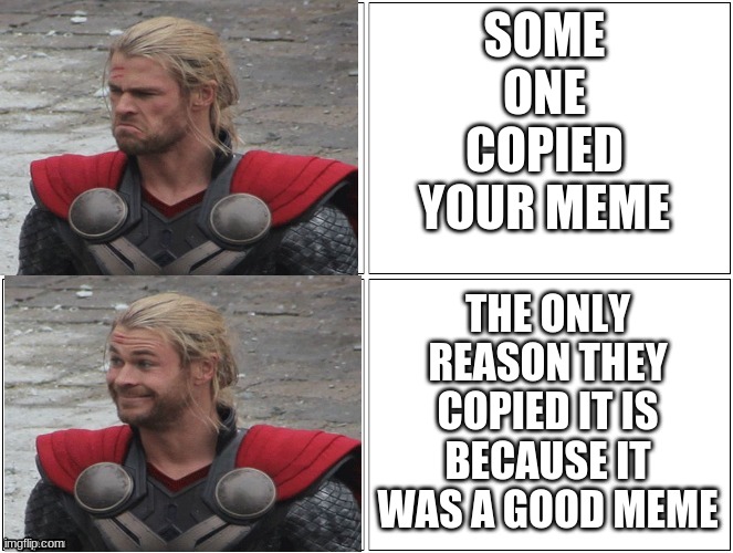 Thor Mad Happy | SOME ONE COPIED YOUR MEME THE ONLY REASON THEY COPIED IT IS BECAUSE IT WAS A GOOD MEME | image tagged in thor mad happy | made w/ Imgflip meme maker