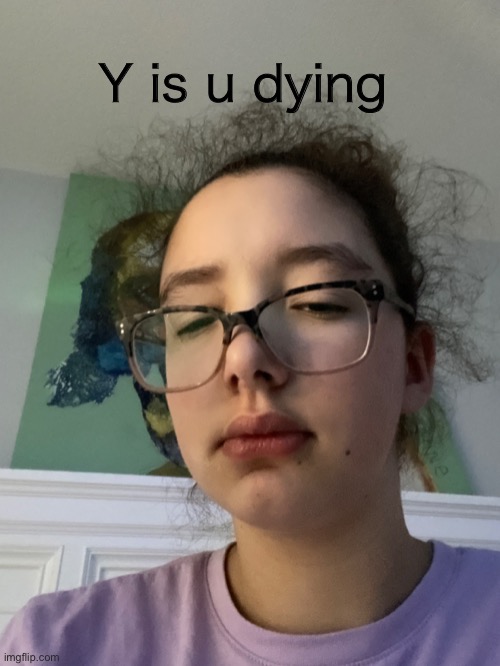 Y is u dying | made w/ Imgflip meme maker