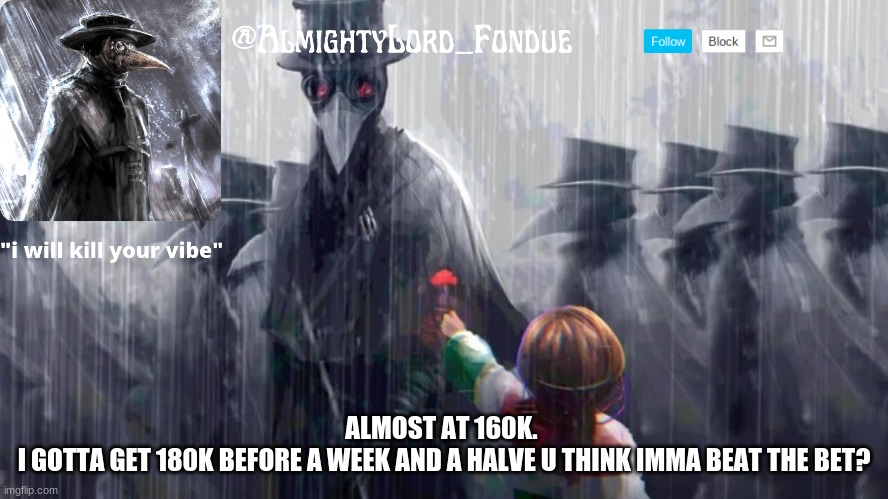 Plague doctor-Fondue | ALMOST AT 160K. 
I GOTTA GET 180K BEFORE A WEEK AND A HALVE U THINK IMMA BEAT THE BET? | image tagged in plague doctor-fondue | made w/ Imgflip meme maker