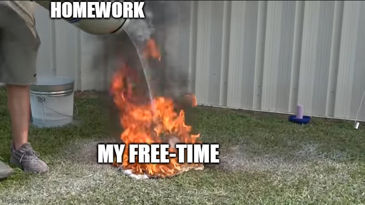 this is absolutely relatable | HOMEWORK; MY FREE-TIME | image tagged in memes,mr beast,fire,i love the smell of napalm in the morning,liquid,nitrogen | made w/ Imgflip meme maker