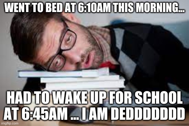 Tired af | WENT TO BED AT 6:10AM THIS MORNING... HAD TO WAKE UP FOR SCHOOL AT 6:45AM ... I AM DEDDDDDDD | image tagged in very tired person | made w/ Imgflip meme maker