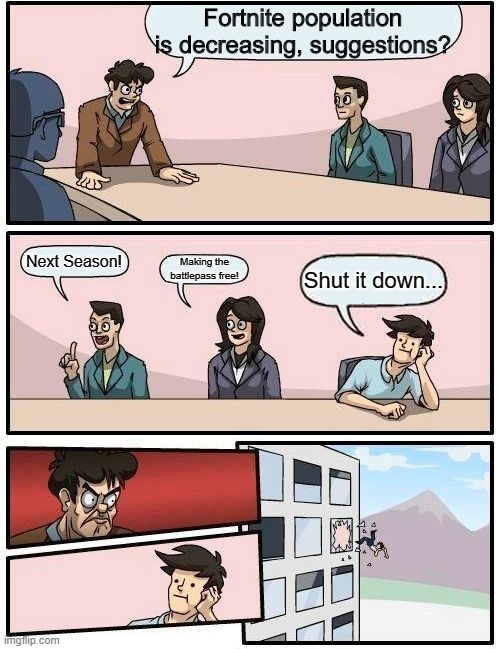 Boardroom Meeting Suggestion | Fortnite population is decreasing, suggestions? Next Season! Making the battlepass free! Shut it down... | image tagged in memes,boardroom meeting suggestion | made w/ Imgflip meme maker