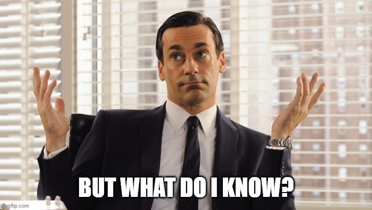 John Hamm Hands up mad men | BUT WHAT DO I KNOW? | image tagged in john hamm hands up mad men | made w/ Imgflip meme maker