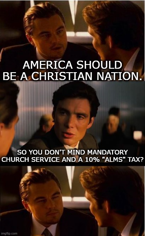 "Congress shall make no law respecting an establishment of religion" (3) | AMERICA SHOULD BE A CHRISTIAN NATION. SO YOU DON'T MIND MANDATORY CHURCH SERVICE AND A 10% "ALMS" TAX? | image tagged in memes,inception,christian,church,taxes,religion | made w/ Imgflip meme maker