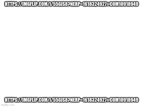 https://imgflip.com/i/55gis8?nerp=1618324927#com10918949 | HTTPS://IMGFLIP.COM/I/55GIS8?NERP=1618324927#COM10918949; HTTPS://IMGFLIP.COM/I/55GIS8?NERP=1618324927#COM10918949 | made w/ Imgflip meme maker