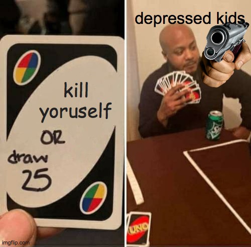 im serious | depressed kids; kill yoruself | image tagged in memes,uno draw 25 cards,fake depress,depression,suicide | made w/ Imgflip meme maker