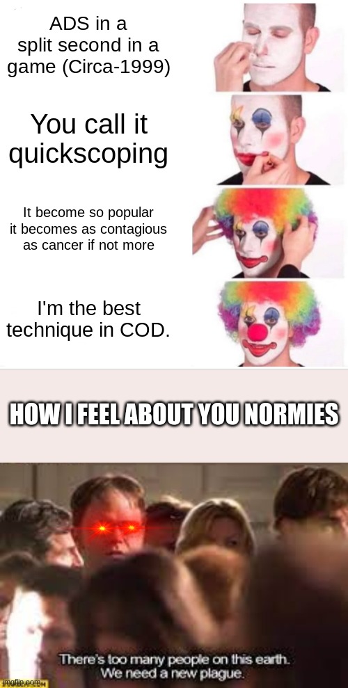 ADS in a split second in a game (Circa-1999); You call it quickscoping; It become so popular it becomes as contagious as cancer if not more; I'm the best technique in COD. HOW I FEEL ABOUT YOU NORMIES | image tagged in memes,clown applying makeup | made w/ Imgflip meme maker