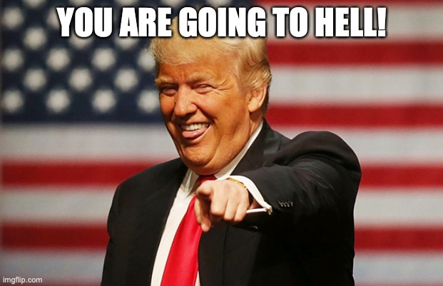 Trump pointing laughing | YOU ARE GOING TO HELL! | image tagged in trump pointing laughing | made w/ Imgflip meme maker