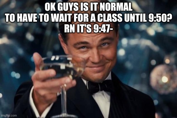 honestly i think that i'm missing a class if i have a break for over an hour- | OK GUYS IS IT NORMAL TO HAVE TO WAIT FOR A CLASS UNTIL 9:50?
RN IT'S 9:47- | image tagged in memes,leonardo dicaprio cheers | made w/ Imgflip meme maker