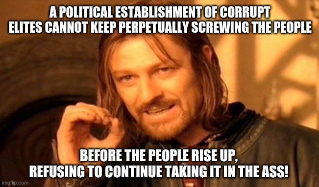 There always comes that time when enough is enough | A POLITICAL ESTABLISHMENT OF CORRUPT ELITES CANNOT KEEP PERPETUALLY SCREWING THE PEOPLE; BEFORE THE PEOPLE RISE UP, REFUSING TO CONTINUE TAKING IT IN THE ASS! | image tagged in politics,political,political corruption | made w/ Imgflip meme maker