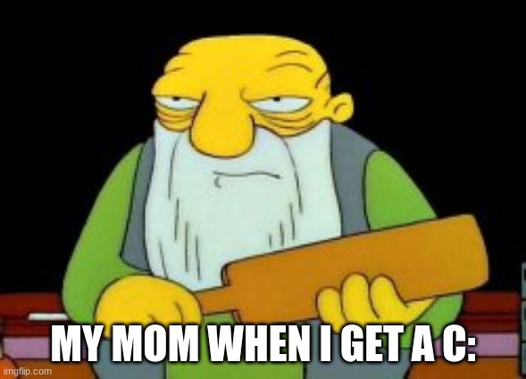 MY MOM BE LIKE WHEN I GET A C: | MY MOM WHEN I GET A C: | image tagged in cringe | made w/ Imgflip meme maker