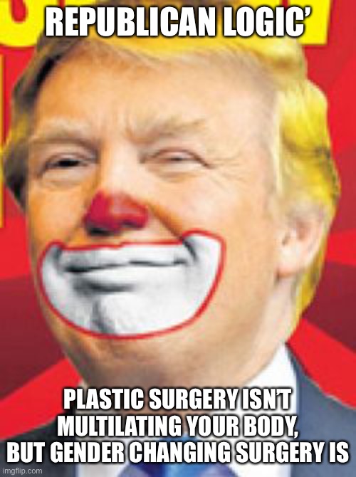Neither are | REPUBLICAN LOGIC’; PLASTIC SURGERY ISN’T MULTILATING YOUR BODY, BUT GENDER CHANGING SURGERY IS | image tagged in donald trump the clown | made w/ Imgflip meme maker