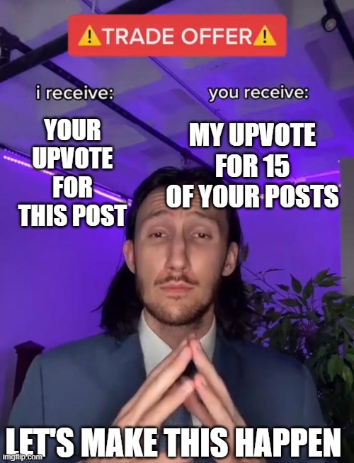 Another one | MY UPVOTE FOR 15 OF YOUR POSTS; YOUR UPVOTE FOR THIS POST; LET'S MAKE THIS HAPPEN | image tagged in trade offer,you get a upvote | made w/ Imgflip meme maker