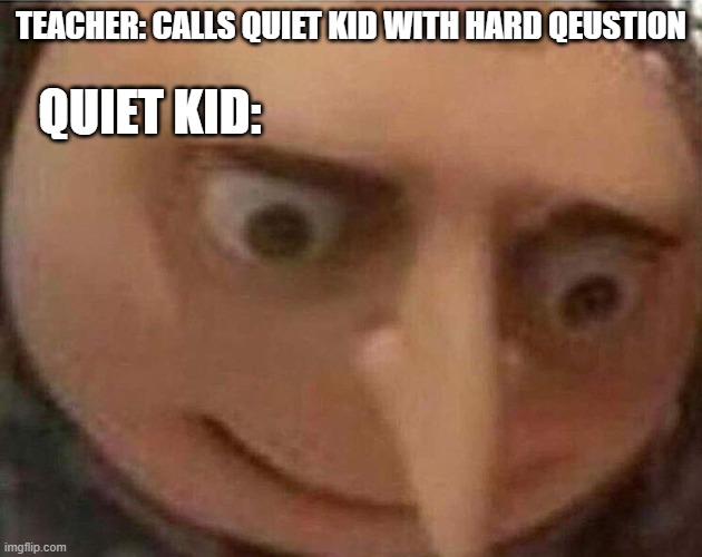 gru meme | QUIET KID:; TEACHER: CALLS QUIET KID WITH HARD QEUSTION | image tagged in gru meme | made w/ Imgflip meme maker