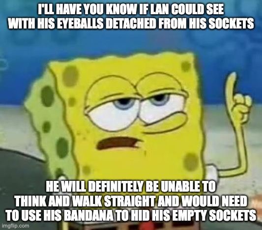 Eyeless Lan | I'LL HAVE YOU KNOW IF LAN COULD SEE WITH HIS EYEBALLS DETACHED FROM HIS SOCKETS; HE WILL DEFINITELY BE UNABLE TO THINK AND WALK STRAIGHT AND WOULD NEED TO USE HIS BANDANA TO HID HIS EMPTY SOCKETS | image tagged in memes,i'll have you know spongebob,lan hikari,megaman,megaman battle network | made w/ Imgflip meme maker