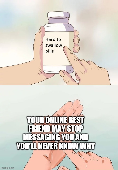 Hard To Swallow Pills Meme | YOUR ONLINE BEST FRIEND MAY STOP MESSAGING YOU AND YOU'LL NEVER KNOW WHY | image tagged in memes,hard to swallow pills | made w/ Imgflip meme maker