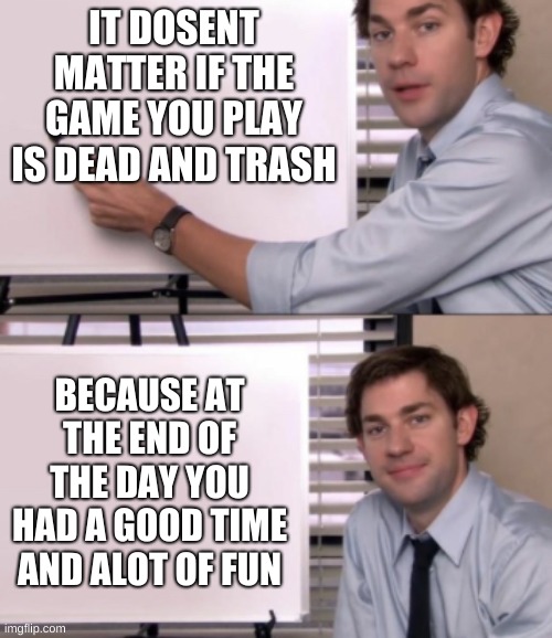 Jim Halpert White board template | IT DOSENT MATTER IF THE GAME YOU PLAY IS DEAD AND TRASH; BECAUSE AT THE END OF THE DAY YOU HAD A GOOD TIME AND ALOT OF FUN | image tagged in jim halpert white board template | made w/ Imgflip meme maker