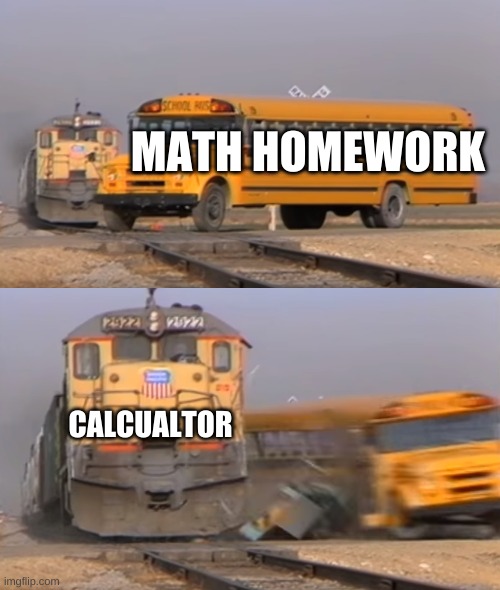 C4LCUL4T0R | MATH HOMEWORK; CALCUALTOR | image tagged in a train hitting a school bus,math,memes,funny memes,lol so funny,bus | made w/ Imgflip meme maker