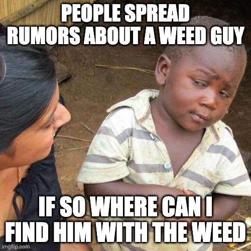 Third World Skeptical Kid | PEOPLE SPREAD RUMORS ABOUT A WEED GUY; IF SO WHERE CAN I FIND HIM WITH THE WEED | image tagged in memes,third world skeptical kid | made w/ Imgflip meme maker