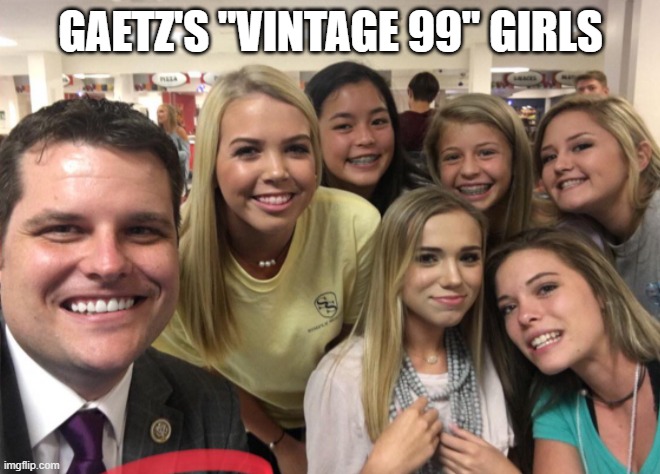 17 year old girls | GAETZ'S "VINTAGE 99" GIRLS | image tagged in matt gaetz | made w/ Imgflip meme maker