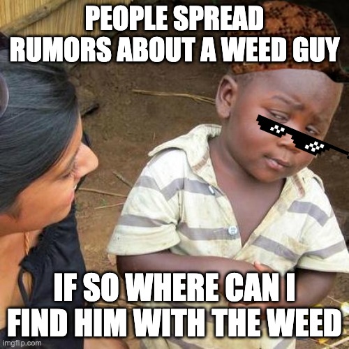 Third World Skeptical Kid Meme | PEOPLE SPREAD RUMORS ABOUT A WEED GUY; IF SO WHERE CAN I FIND HIM WITH THE WEED | image tagged in memes,third world skeptical kid | made w/ Imgflip meme maker