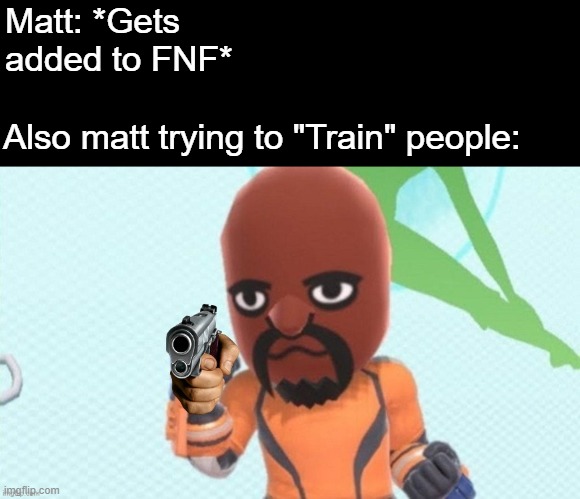 Matt meme | Matt: *Gets added to FNF*; Also matt trying to "Train" people: | image tagged in matt,mii,wii,memes,friday night funkin,fnf | made w/ Imgflip meme maker