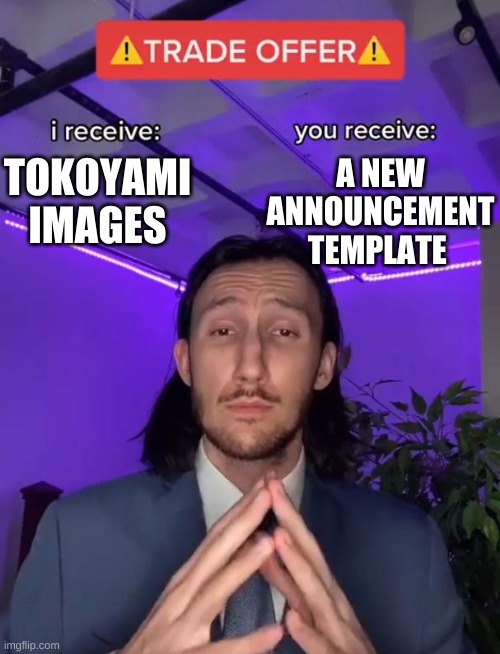 im bored | A NEW ANNOUNCEMENT TEMPLATE; TOKOYAMI IMAGES | image tagged in trade offer | made w/ Imgflip meme maker