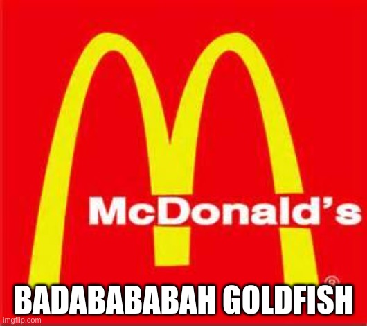 mcdonalds logo | BADABABABAH GOLDFISH | image tagged in mcdonalds logo | made w/ Imgflip meme maker