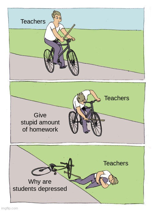 Bike Fall | Teachers; Teachers; Give stupid amount of homework; Teachers; Why are students depressed | image tagged in memes,bike fall | made w/ Imgflip meme maker