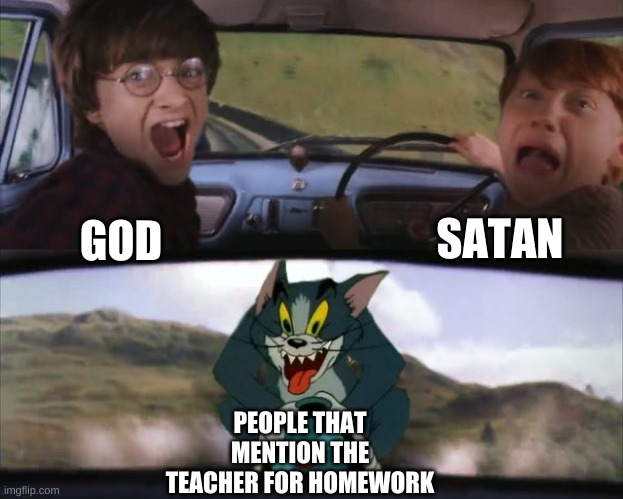 >:( | SATAN; GOD; PEOPLE THAT MENTION THE TEACHER FOR HOMEWORK | image tagged in tom chasing harry and ron weasly | made w/ Imgflip meme maker