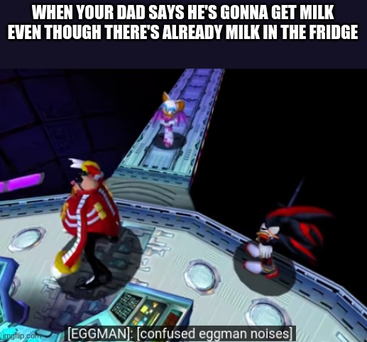 confused eggman noises | WHEN YOUR DAD SAYS HE'S GONNA GET MILK EVEN THOUGH THERE'S ALREADY MILK IN THE FRIDGE | image tagged in confused eggman noises,memes | made w/ Imgflip meme maker