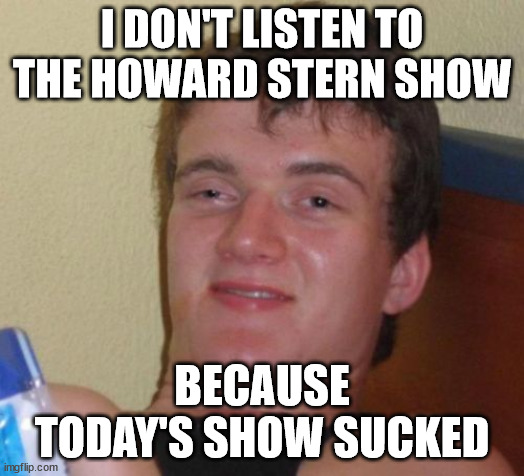 I don't listen to the Howard stern show | I DON'T LISTEN TO THE HOWARD STERN SHOW; BECAUSE TODAY'S SHOW SUCKED | image tagged in howard stern,howard,stern | made w/ Imgflip meme maker