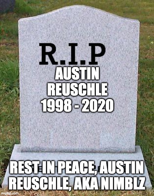 RIP headstone | AUSTIN REUSCHLE
1998 - 2020; REST IN PEACE, AUSTIN REUSCHLE, AKA NIMBLZ | image tagged in rip headstone | made w/ Imgflip meme maker