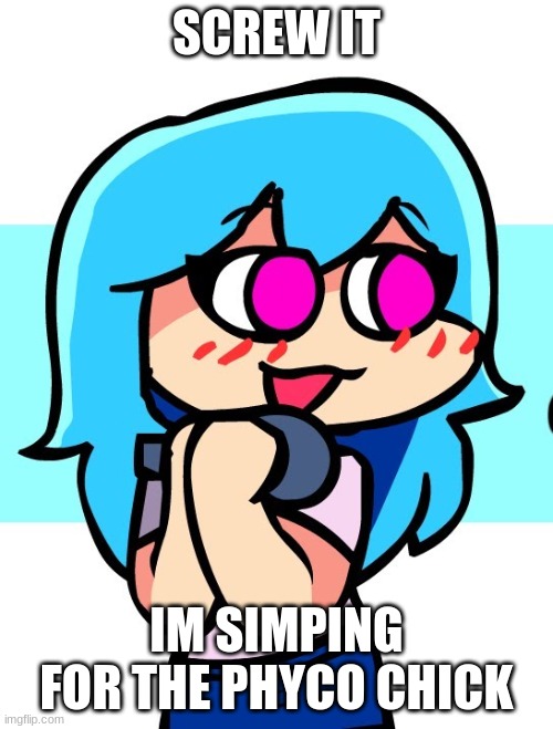 SCREW IT; IM SIMPING FOR THE PHYCO CHICK | made w/ Imgflip meme maker