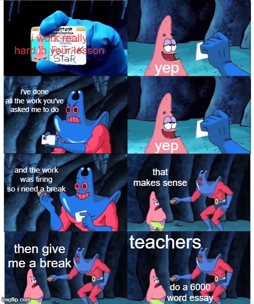 they always have to give more work | i work really hard in your lesson; yep; i've done all the work you've asked me to do; yep; and the work was tiring so i need a break; that makes sense; teachers; then give me a break; do a 6000 word essay | image tagged in patrick not my wallet,memes | made w/ Imgflip meme maker