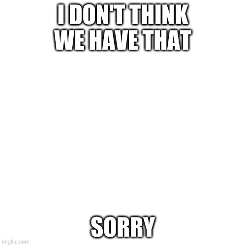 Blank Transparent Square Meme | I DON'T THINK WE HAVE THAT SORRY | image tagged in memes,blank transparent square | made w/ Imgflip meme maker