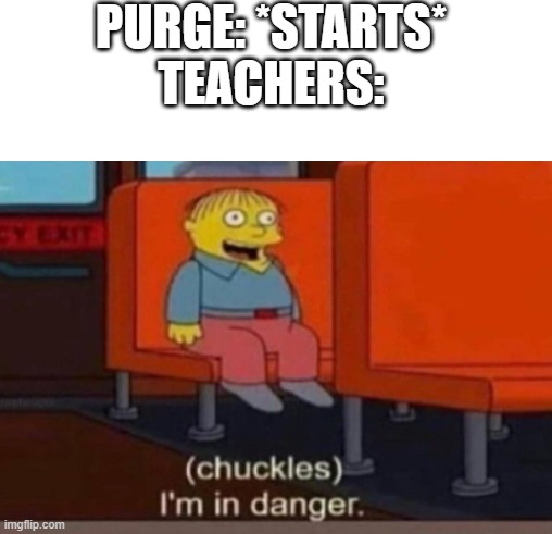yeah | PURGE: *STARTS*
TEACHERS: | image tagged in purge,teachers,im in danger | made w/ Imgflip meme maker