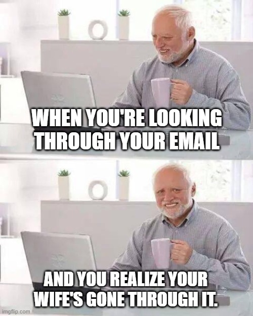 Hide the Pain Harold | WHEN YOU'RE LOOKING THROUGH YOUR EMAIL; AND YOU REALIZE YOUR WIFE'S GONE THROUGH IT. | image tagged in memes,hide the pain harold | made w/ Imgflip meme maker