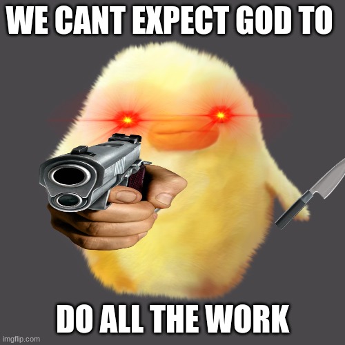 HA | WE CANT EXPECT GOD TO; DO ALL THE WORK | image tagged in duck with knife | made w/ Imgflip meme maker