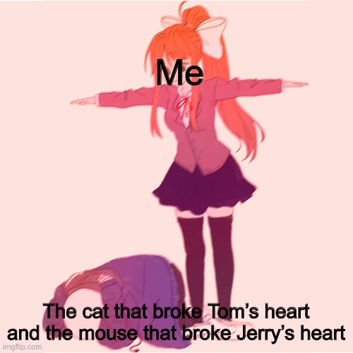 A N G R Y | Me; The cat that broke Tom’s heart and the mouse that broke Jerry’s heart | image tagged in monika t-posing on sans | made w/ Imgflip meme maker