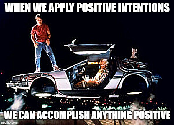 Back To The Future Car , When We Apply Positive Intentions | WHEN WE APPLY POSITIVE INTENTIONS; WE CAN ACCOMPLISH ANYTHING POSITIVE | image tagged in back to the future car | made w/ Imgflip meme maker