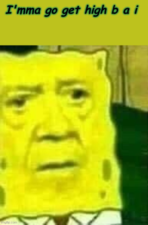 I'mma go get high b a i | made w/ Imgflip meme maker