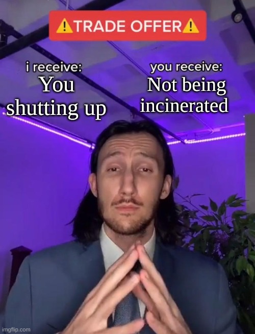 Trade Offer | You shutting up; Not being incinerated | image tagged in trade offer | made w/ Imgflip meme maker