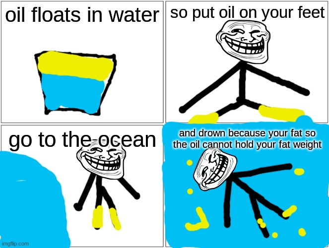 sorry if this offends you, its a meme i wanted to try | oil floats in water; so put oil on your feet; go to the ocean; and drown because your fat so the oil cannot hold your fat weight | image tagged in memes,blank comic panel 2x2 | made w/ Imgflip meme maker