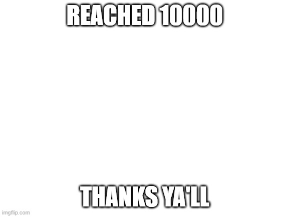 Blank White Template | REACHED 10000; THANKS YA'LL | image tagged in blank white template | made w/ Imgflip meme maker