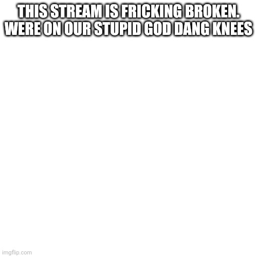 We're all gonna die | THIS STREAM IS FRICKING BROKEN. WERE ON OUR STUPID GOD DANG KNEES | image tagged in memes,blank transparent square | made w/ Imgflip meme maker